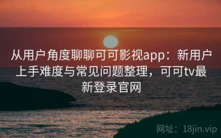 从用户角度聊聊可可影视app：新用户上手难度与常见问题整理，可可tv最新登录官网
