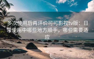 多次使用后再评价可可影视tv版：日常使用中哪些地方顺手，哪些需要适应
