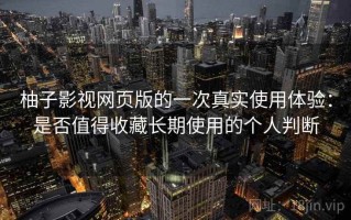 柚子影视网页版的一次真实使用体验：是否值得收藏长期使用的个人判断
