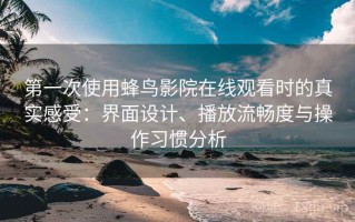 第一次使用蜂鸟影院在线观看时的真实感受：界面设计、播放流畅度与操作习惯分析