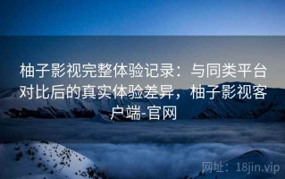 柚子影视完整体验记录：与同类平台对比后的真实体验差异，柚子影视客户端-官网