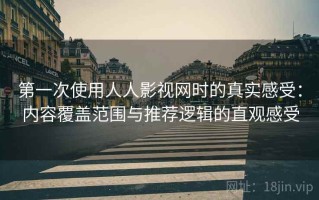 第一次使用人人影视网时的真实感受：内容覆盖范围与推荐逻辑的直观感受