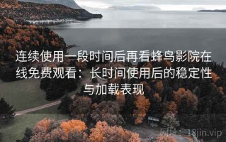 连续使用一段时间后再看蜂鸟影院在线免费观看：长时间使用后的稳定性与加载表现