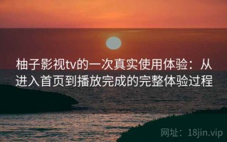 柚子影视tv的一次真实使用体验：从进入首页到播放完成的完整体验过程