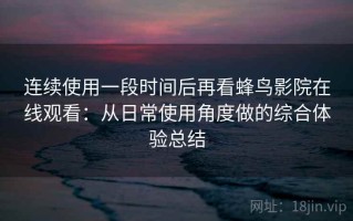 连续使用一段时间后再看蜂鸟影院在线观看：从日常使用角度做的综合体验总结