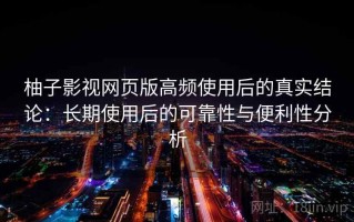 柚子影视网页版高频使用后的真实结论：长期使用后的可靠性与便利性分析