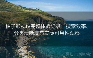 柚子影视tv完整体验记录：搜索效率、分类清晰度与实际可用性观察
