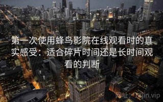 第一次使用蜂鸟影院在线观看时的真实感受：适合碎片时间还是长时间观看的判断