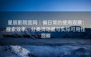 星辰影院官网｜偏日常的使用观察：搜索效率、分类清晰度与实际可用性观察