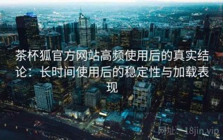 茶杯狐官方网站高频使用后的真实结论：长时间使用后的稳定性与加载表现