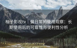 柚子影视tv｜偏日常的使用观察：长期使用后的可靠性与便利性分析