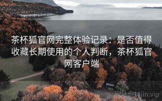 茶杯狐官网完整体验记录：是否值得收藏长期使用的个人判断，茶杯狐官网客户端