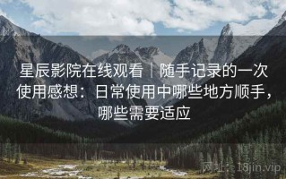 星辰影院在线观看｜随手记录的一次使用感想：日常使用中哪些地方顺手，哪些需要适应