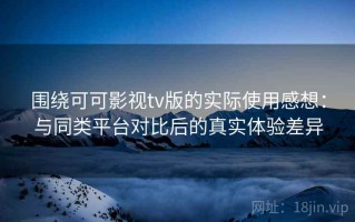 围绕可可影视tv版的实际使用感想：与同类平台对比后的真实体验差异