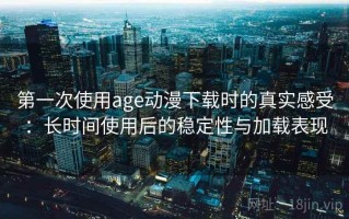 第一次使用age动漫下载时的真实感受：长时间使用后的稳定性与加载表现
