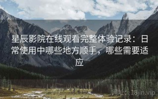 星辰影院在线观看完整体验记录：日常使用中哪些地方顺手，哪些需要适应