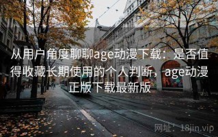 从用户角度聊聊age动漫下载：是否值得收藏长期使用的个人判断，age动漫正版下载最新版