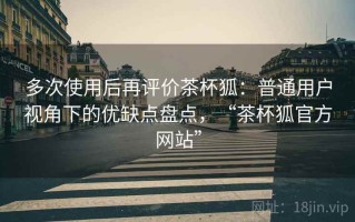 多次使用后再评价茶杯狐：普通用户视角下的优缺点盘点，“茶杯狐官方网站”