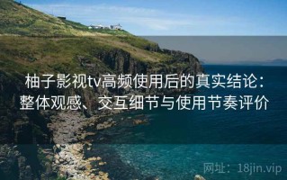 柚子影视tv高频使用后的真实结论：整体观感、交互细节与使用节奏评价