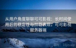从用户角度聊聊可可影视：长时间使用后的稳定性与加载表现，可可影视服务器端