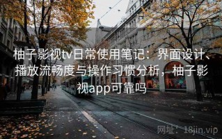 柚子影视tv日常使用笔记：界面设计、播放流畅度与操作习惯分析，柚子影视app可靠吗