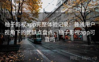 柚子影视app完整体验记录：普通用户视角下的优缺点盘点，柚子影视app可靠吗