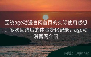 围绕age动漫官网首页的实际使用感想：多次回访后的体验变化记录，age动漫官网介绍