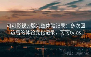 可可影视tv版完整体验记录：多次回访后的体验变化记录，可可tvios