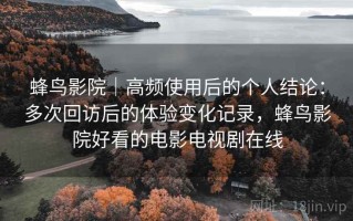 蜂鸟影院｜高频使用后的个人结论：多次回访后的体验变化记录，蜂鸟影院好看的电影电视剧在线
