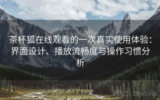 茶杯狐在线观看的一次真实使用体验：界面设计、播放流畅度与操作习惯分析