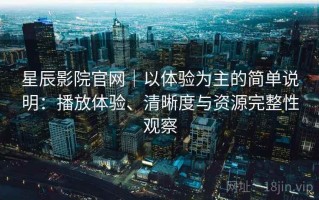 星辰影院官网｜以体验为主的简单说明：播放体验、清晰度与资源完整性观察