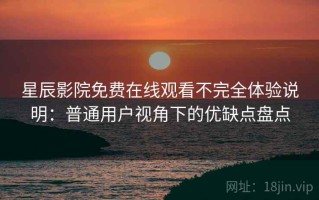 星辰影院免费在线观看不完全体验说明：普通用户视角下的优缺点盘点