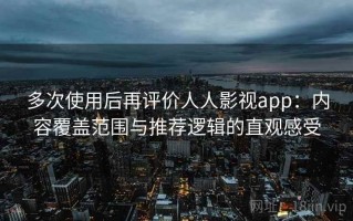 多次使用后再评价人人影视app：内容覆盖范围与推荐逻辑的直观感受