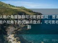 从用户角度聊聊可可影视官网：普通用户视角下的优缺点盘点，可可影视剧
