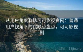 从用户角度聊聊可可影视官网：普通用户视角下的优缺点盘点，可可影视剧