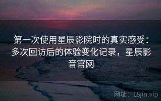 第一次使用星辰影院时的真实感受：多次回访后的体验变化记录，星辰影音官网