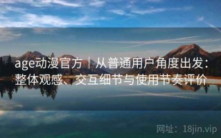 age动漫官方｜从普通用户角度出发：整体观感、交互细节与使用节奏评价