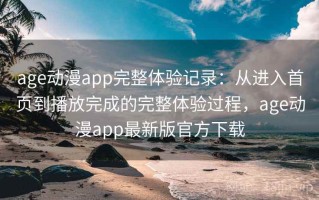 age动漫app完整体验记录：从进入首页到播放完成的完整体验过程，age动漫app最新版官方下载
