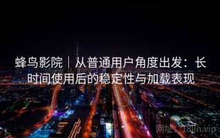 蜂鸟影院｜从普通用户角度出发：长时间使用后的稳定性与加载表现