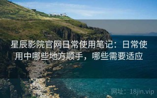 星辰影院官网日常使用笔记：日常使用中哪些地方顺手，哪些需要适应