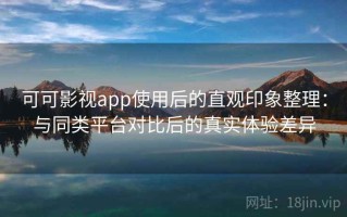 可可影视app使用后的直观印象整理：与同类平台对比后的真实体验差异