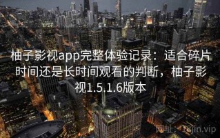 柚子影视app完整体验记录：适合碎片时间还是长时间观看的判断，柚子影视1.5.1.6版本