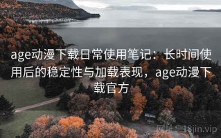 age动漫下载日常使用笔记：长时间使用后的稳定性与加载表现，age动漫下载官方