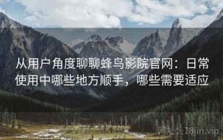从用户角度聊聊蜂鸟影院官网：日常使用中哪些地方顺手，哪些需要适应