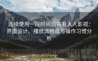 连续使用一段时间后再看人人影视：界面设计、播放流畅度与操作习惯分析
