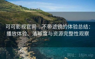 可可影视官网｜不带滤镜的体验总结：播放体验、清晰度与资源完整性观察