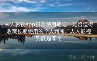 人人影视app日常使用笔记：是否值得收藏长期使用的个人判断，人人影视到底是哪个