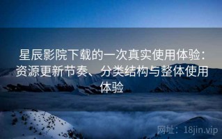星辰影院下载的一次真实使用体验：资源更新节奏、分类结构与整体使用体验