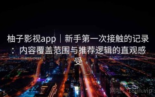 柚子影视app｜新手第一次接触的记录：内容覆盖范围与推荐逻辑的直观感受
