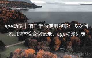 age动漫｜偏日常的使用观察：多次回访后的体验变化记录，age动漫列表